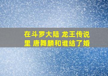 在斗罗大陆 龙王传说里 唐舞麟和谁结了婚